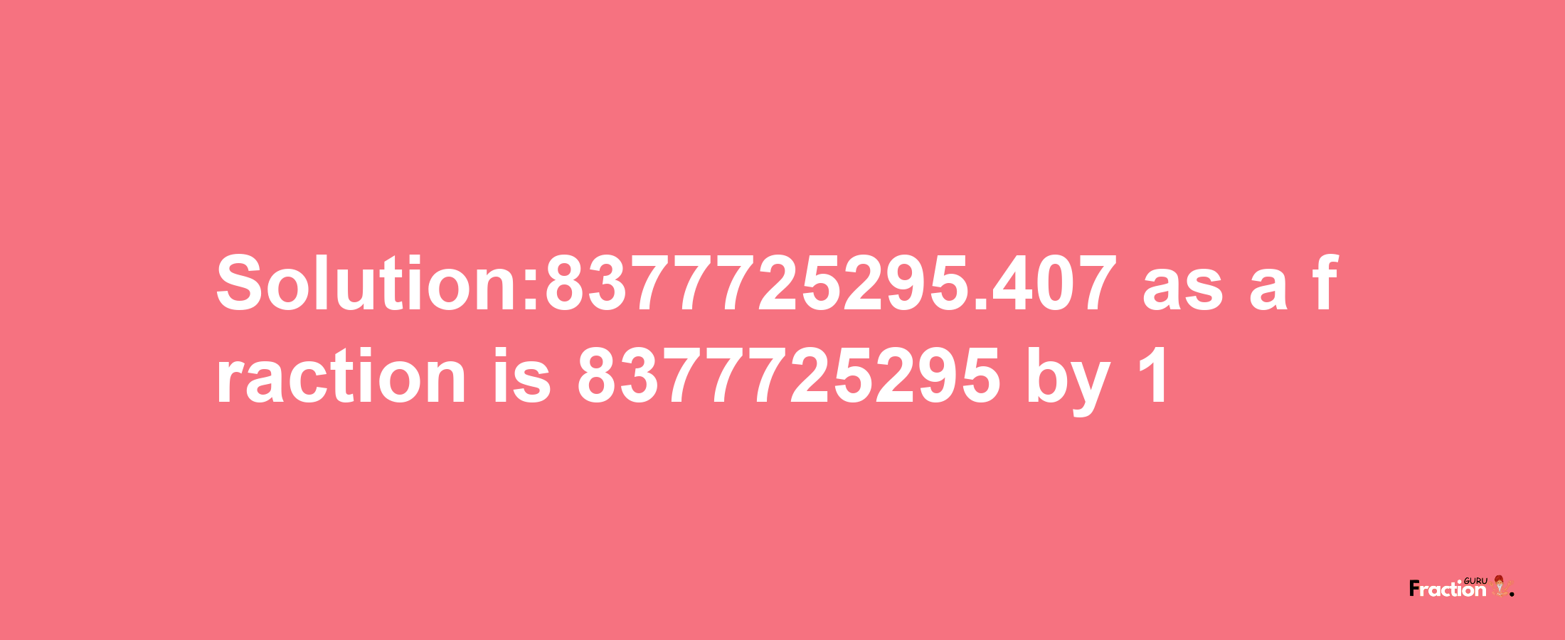 Solution:8377725295.407 as a fraction is 8377725295/1