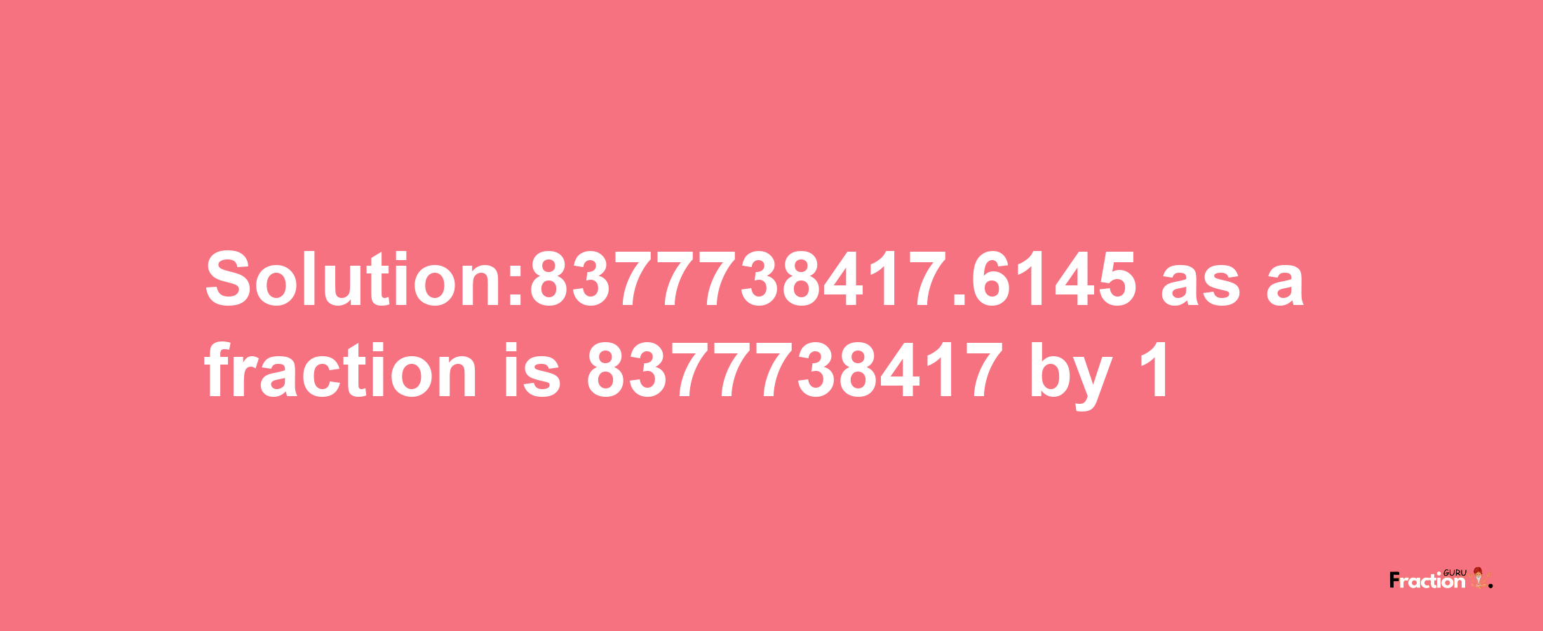 Solution:8377738417.6145 as a fraction is 8377738417/1