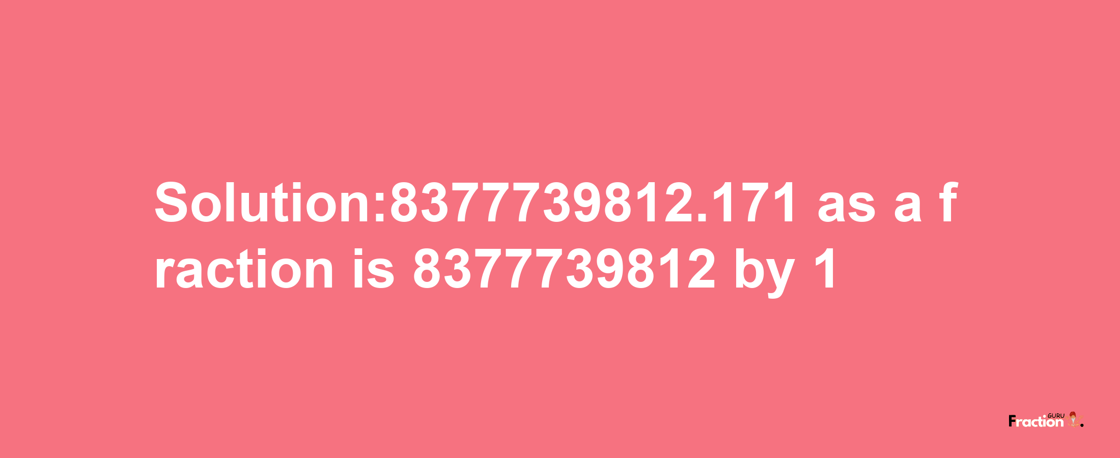 Solution:8377739812.171 as a fraction is 8377739812/1