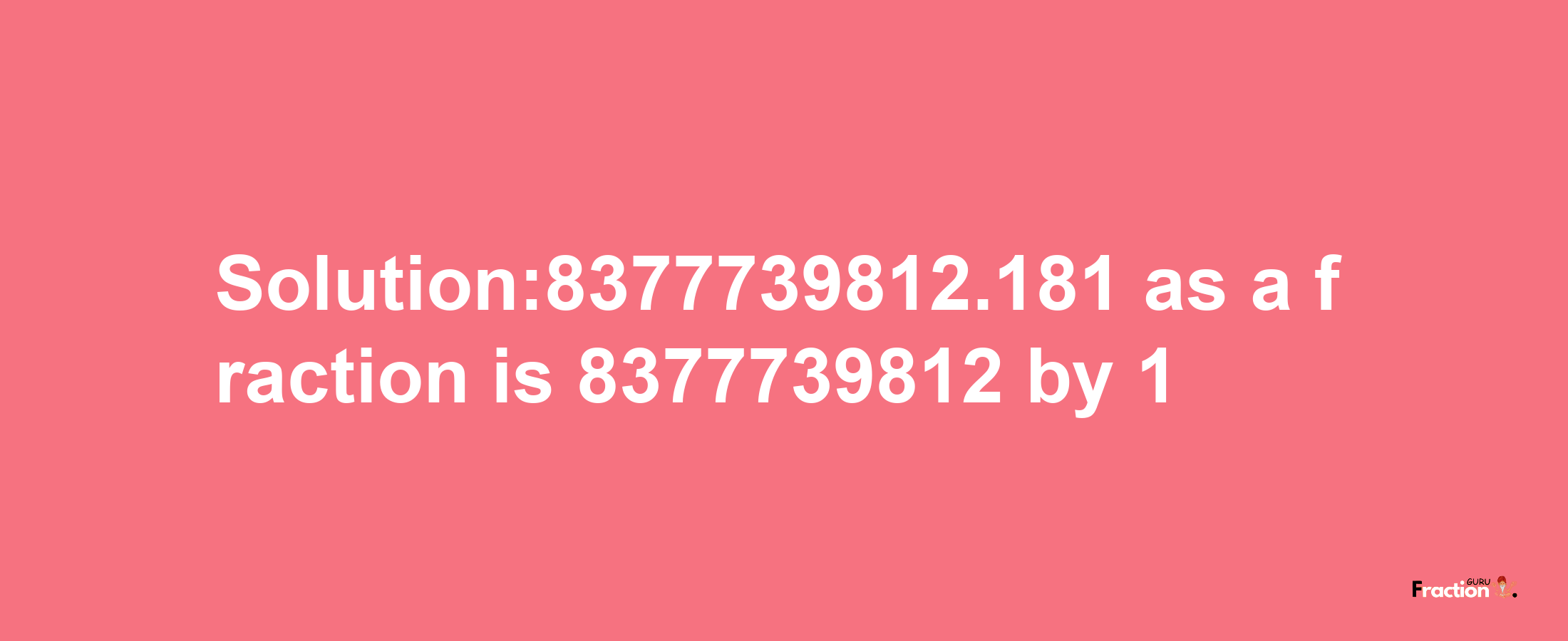 Solution:8377739812.181 as a fraction is 8377739812/1