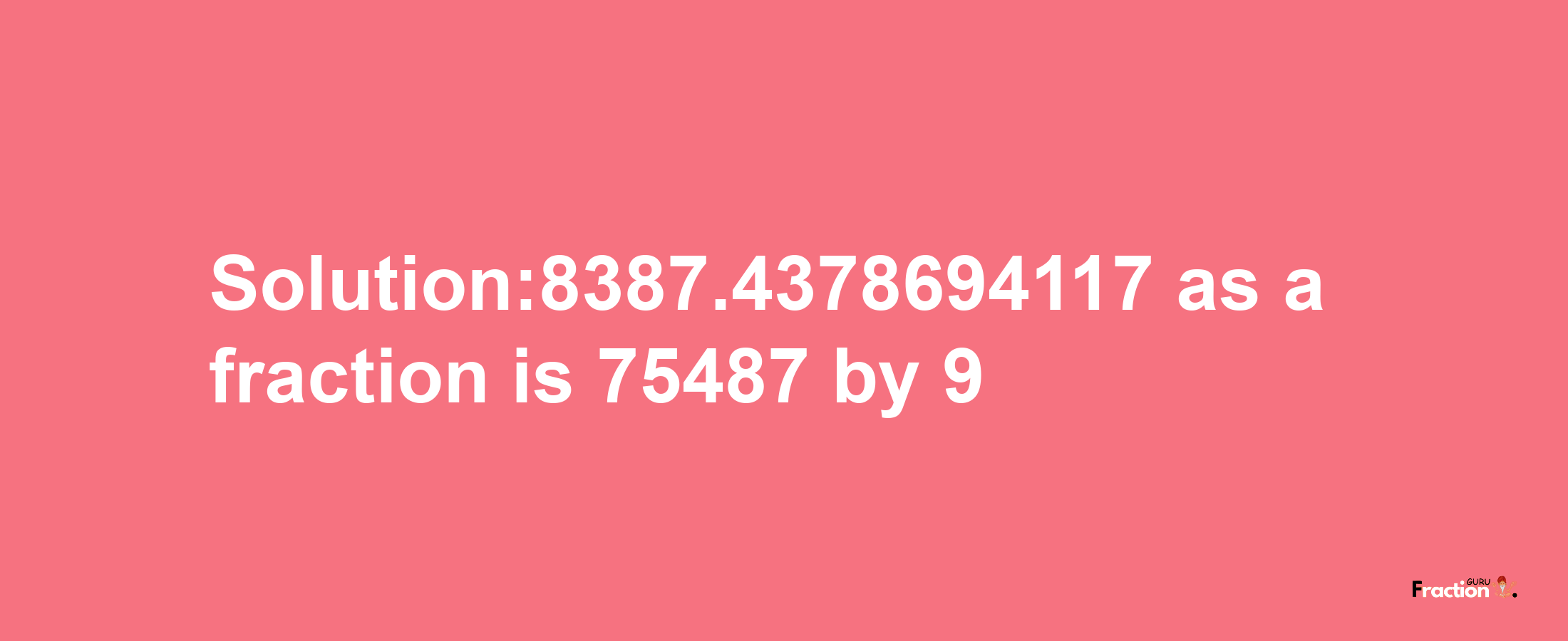 Solution:8387.4378694117 as a fraction is 75487/9