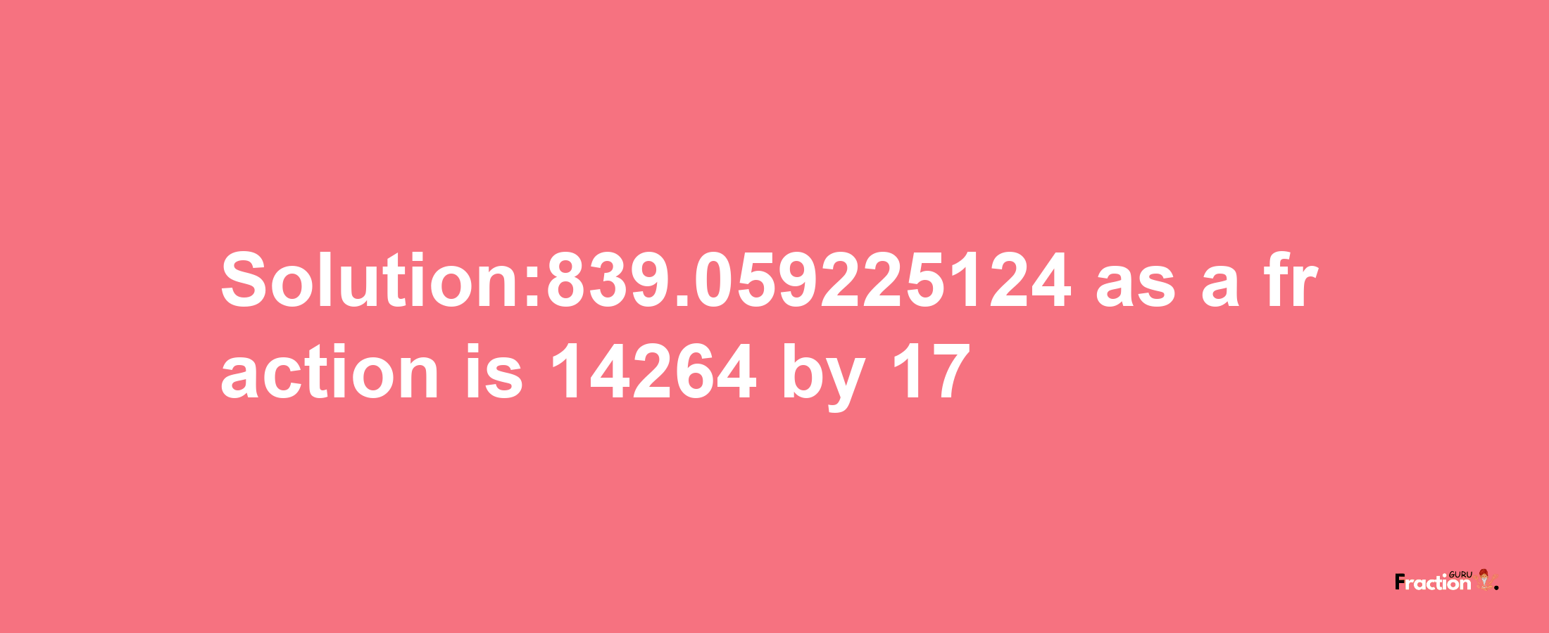 Solution:839.059225124 as a fraction is 14264/17