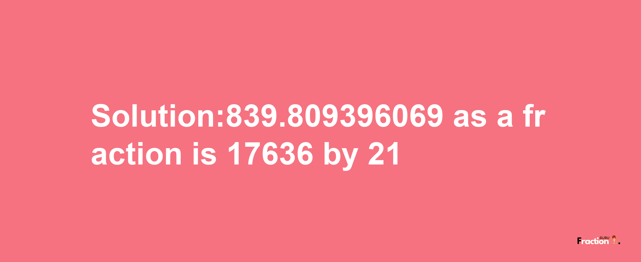 Solution:839.809396069 as a fraction is 17636/21