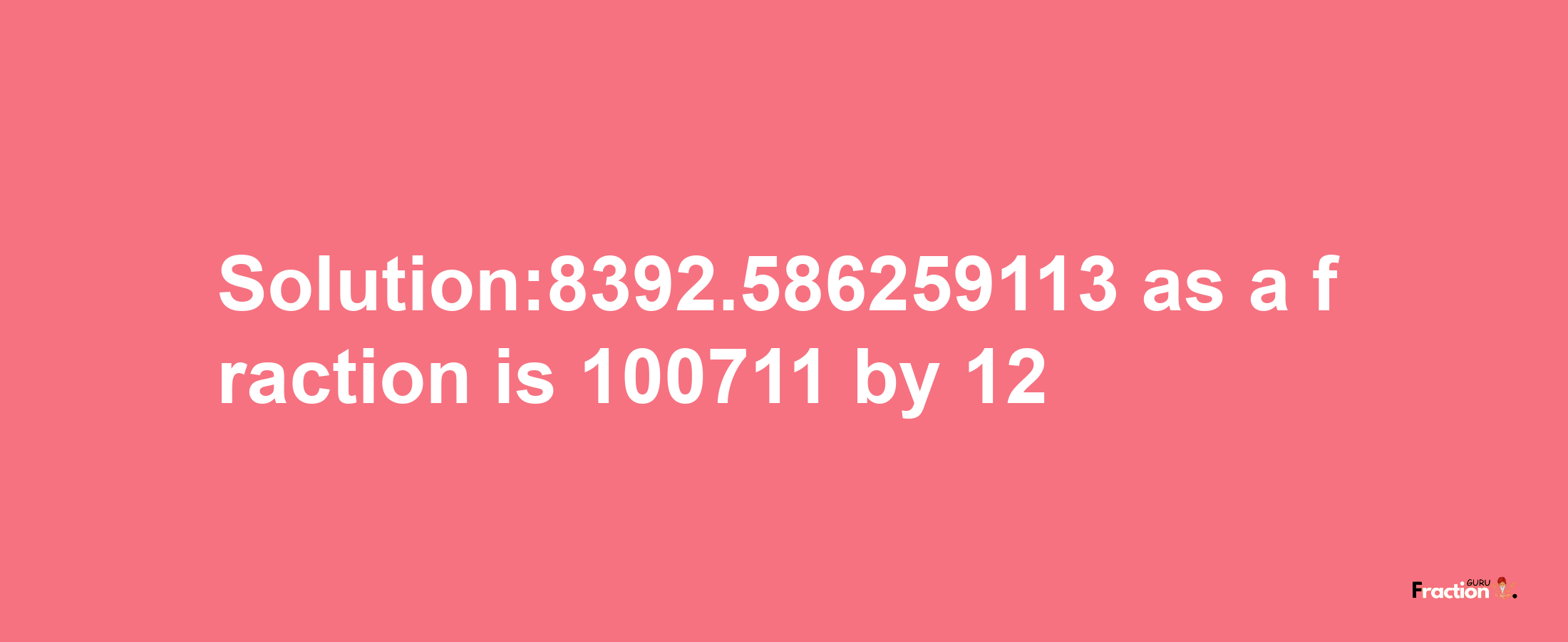 Solution:8392.586259113 as a fraction is 100711/12