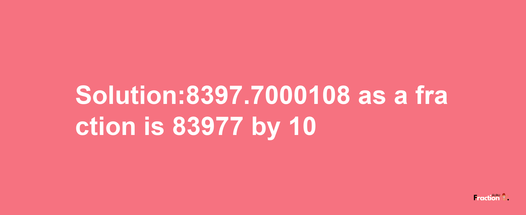 Solution:8397.7000108 as a fraction is 83977/10