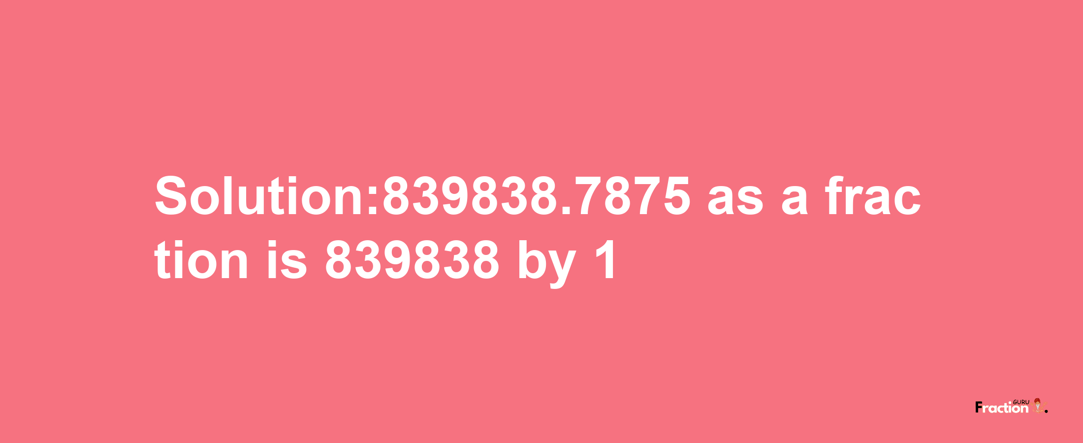 Solution:839838.7875 as a fraction is 839838/1