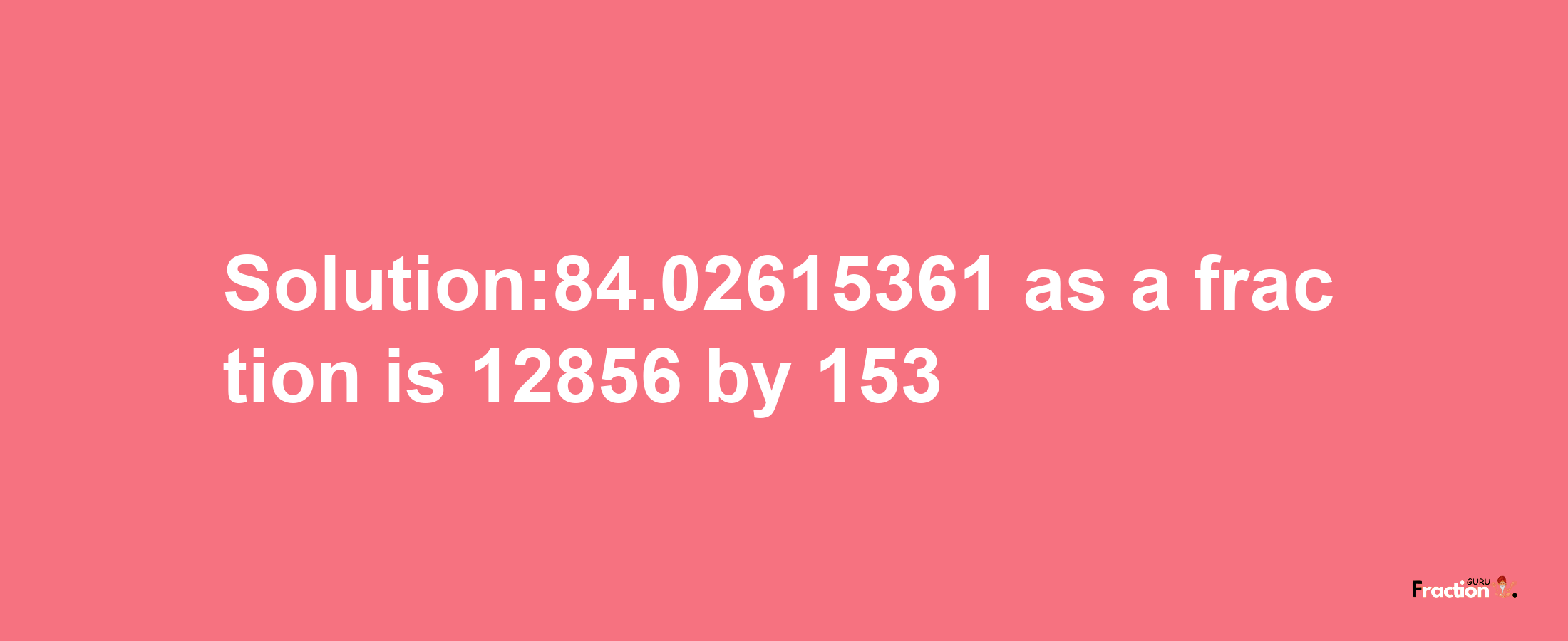 Solution:84.02615361 as a fraction is 12856/153