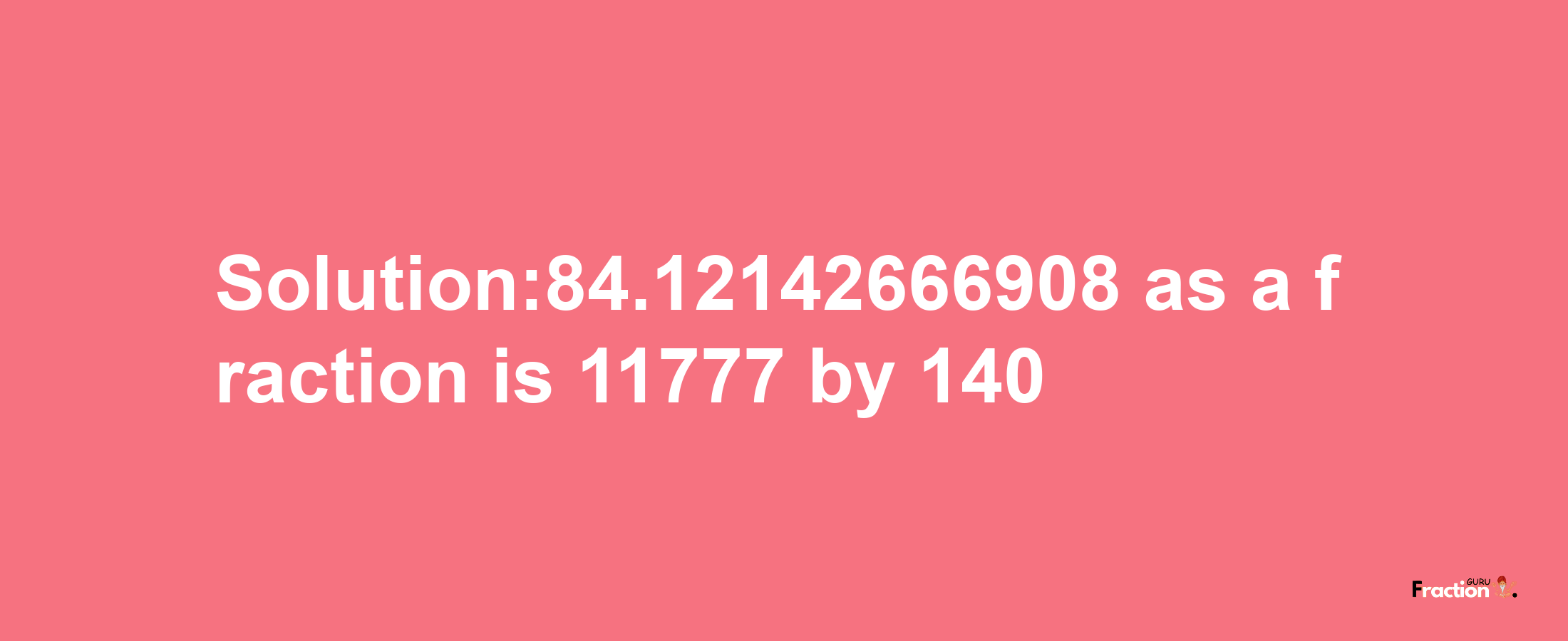 Solution:84.12142666908 as a fraction is 11777/140