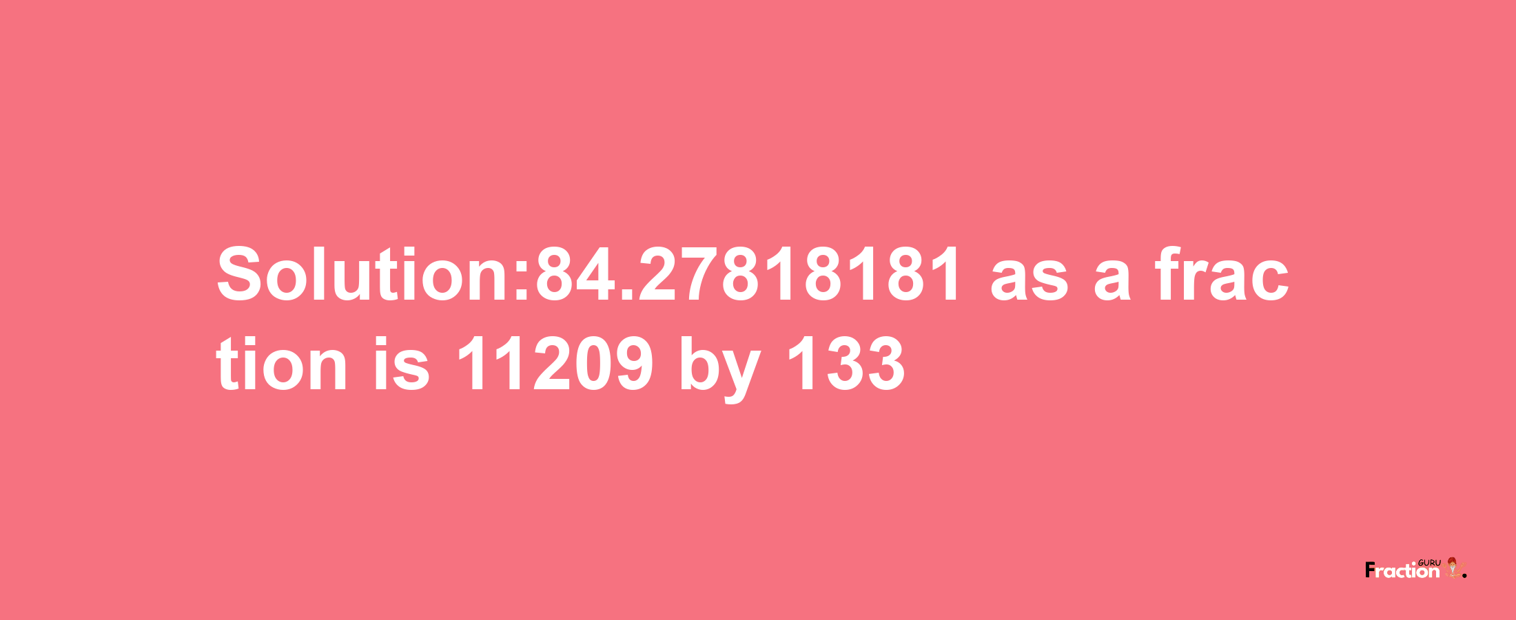 Solution:84.27818181 as a fraction is 11209/133