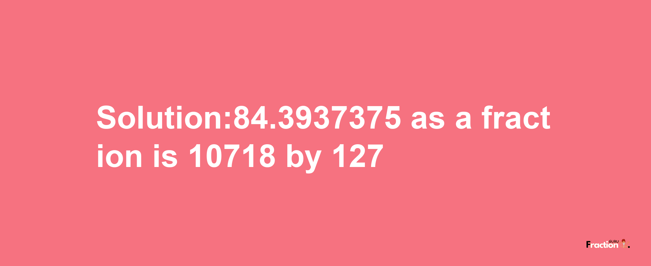 Solution:84.3937375 as a fraction is 10718/127