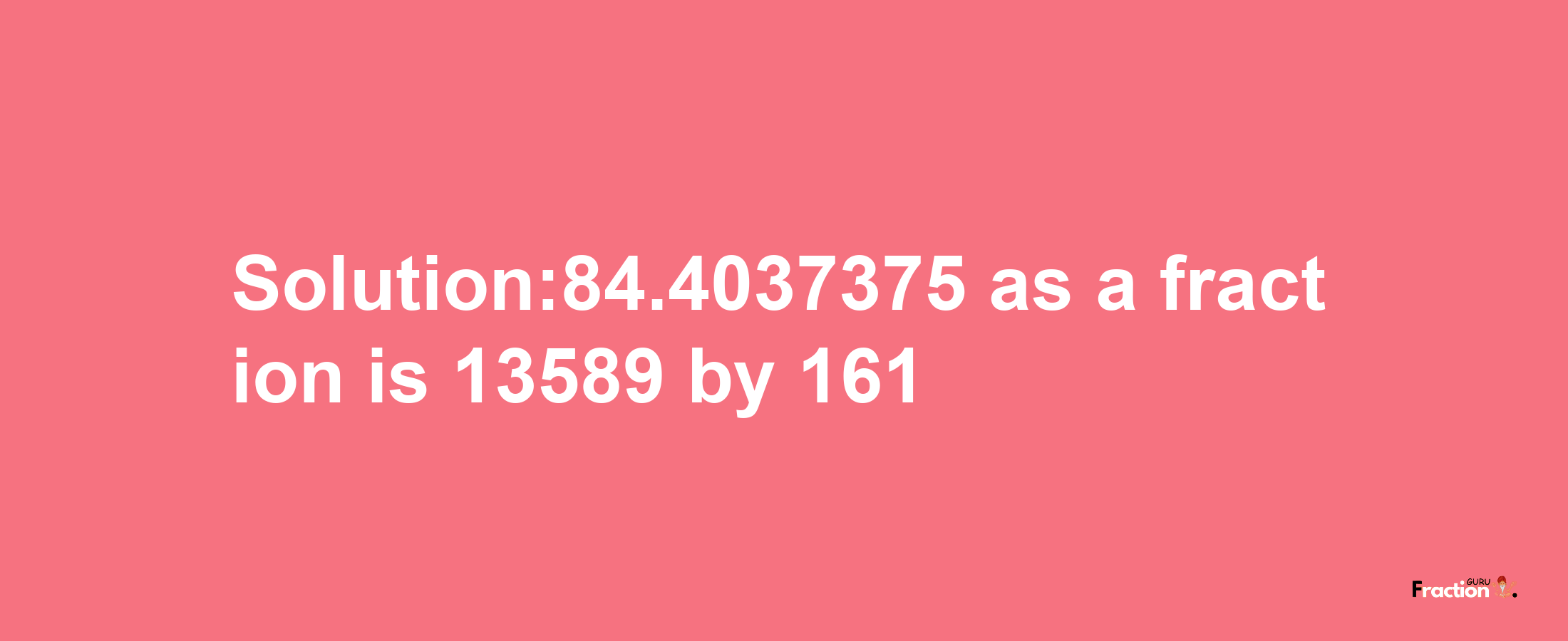 Solution:84.4037375 as a fraction is 13589/161