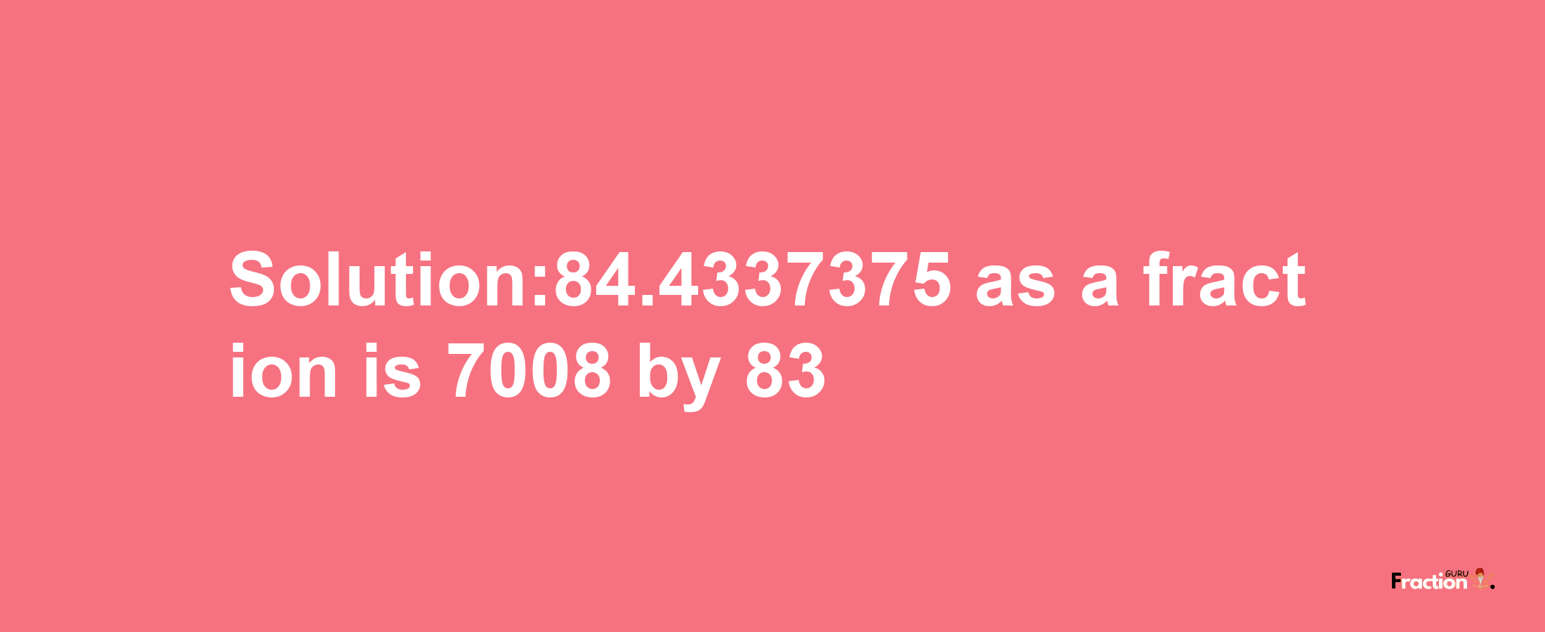 Solution:84.4337375 as a fraction is 7008/83