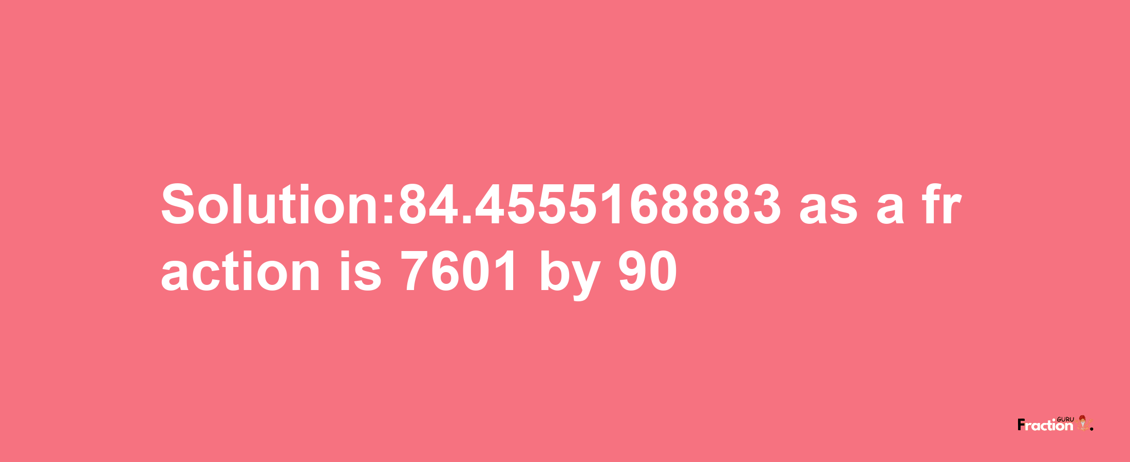 Solution:84.4555168883 as a fraction is 7601/90