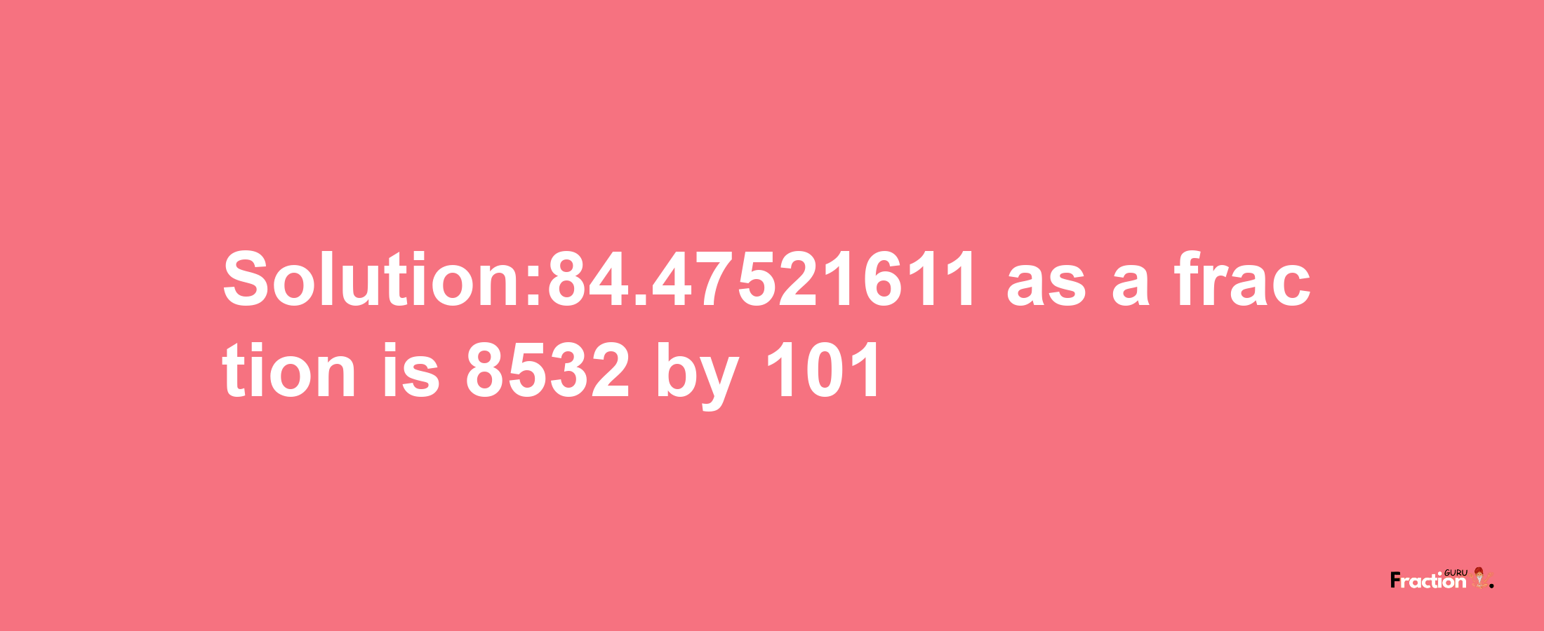 Solution:84.47521611 as a fraction is 8532/101