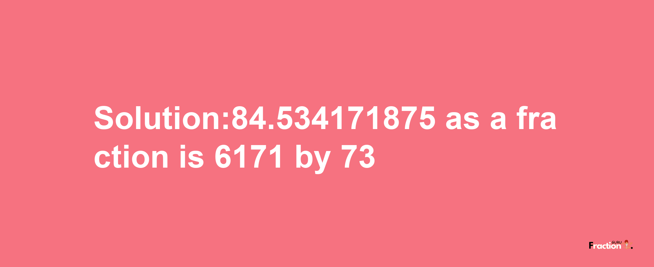 Solution:84.534171875 as a fraction is 6171/73