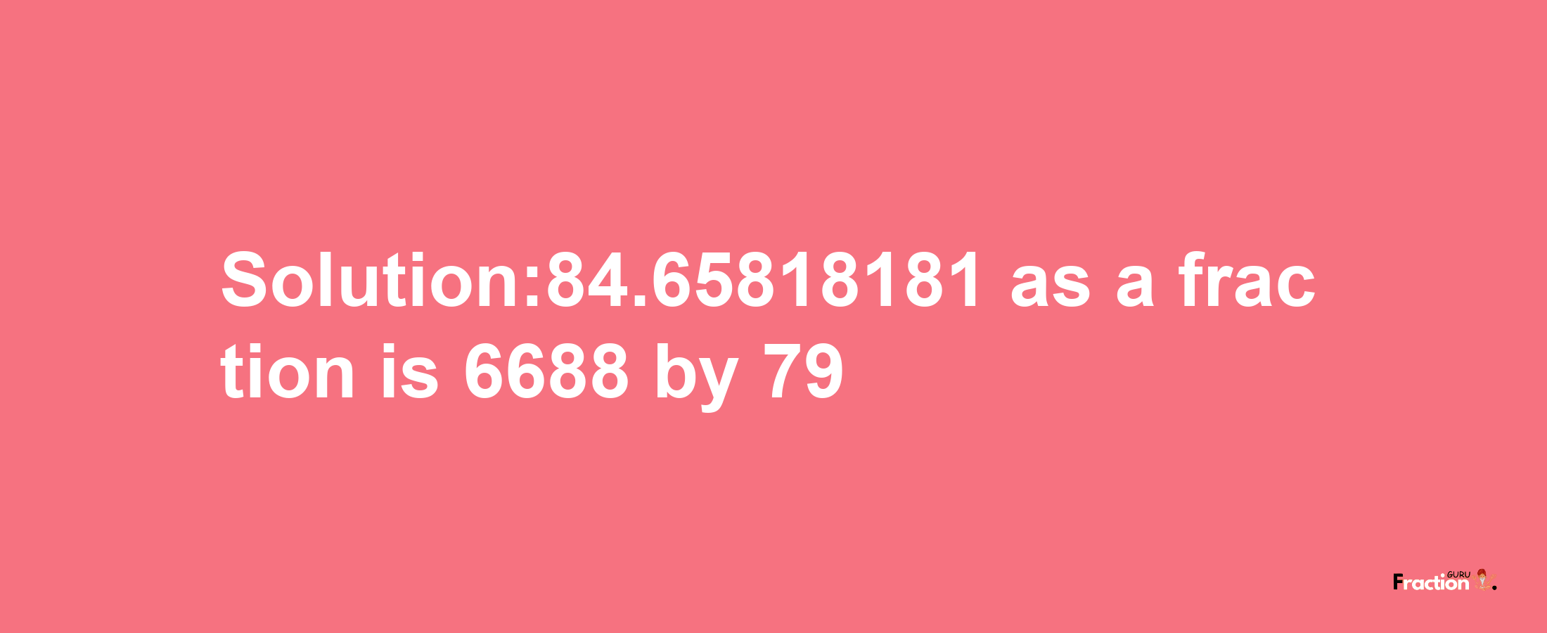 Solution:84.65818181 as a fraction is 6688/79