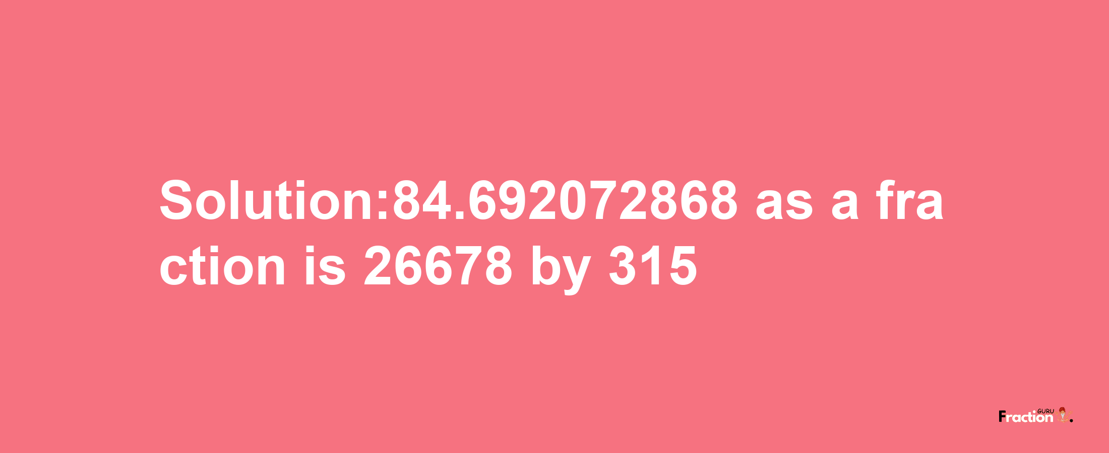 Solution:84.692072868 as a fraction is 26678/315