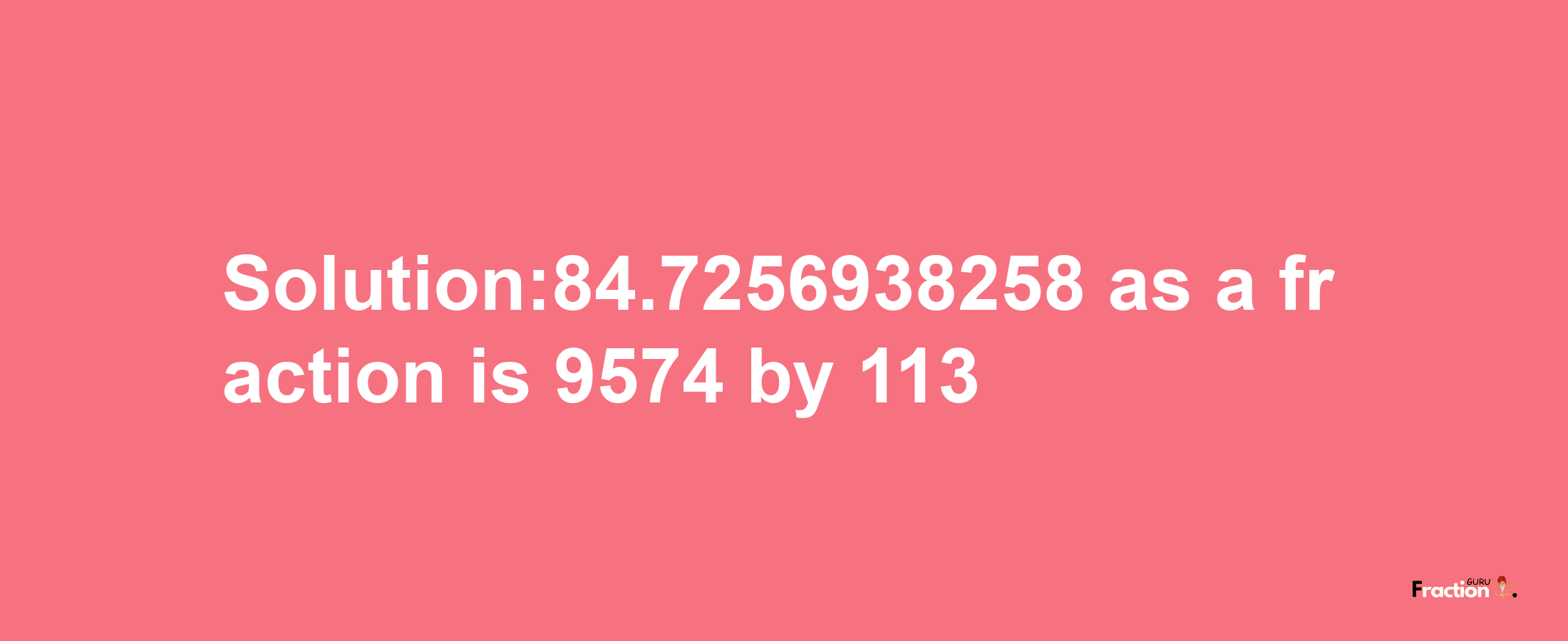 Solution:84.7256938258 as a fraction is 9574/113