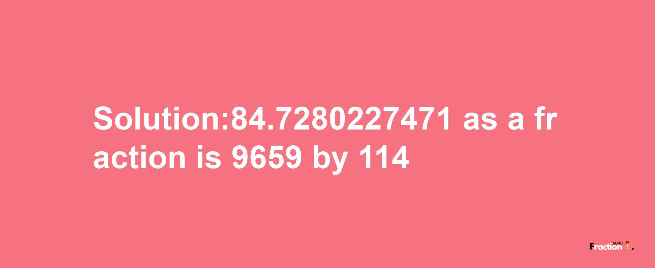 Solution:84.7280227471 as a fraction is 9659/114