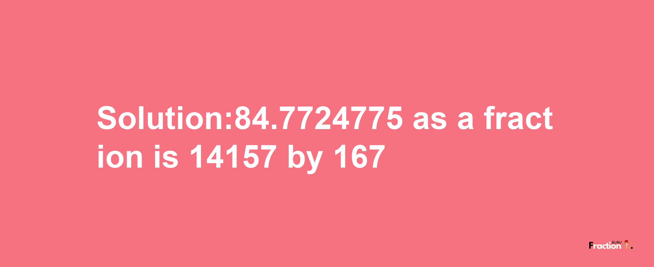 Solution:84.7724775 as a fraction is 14157/167