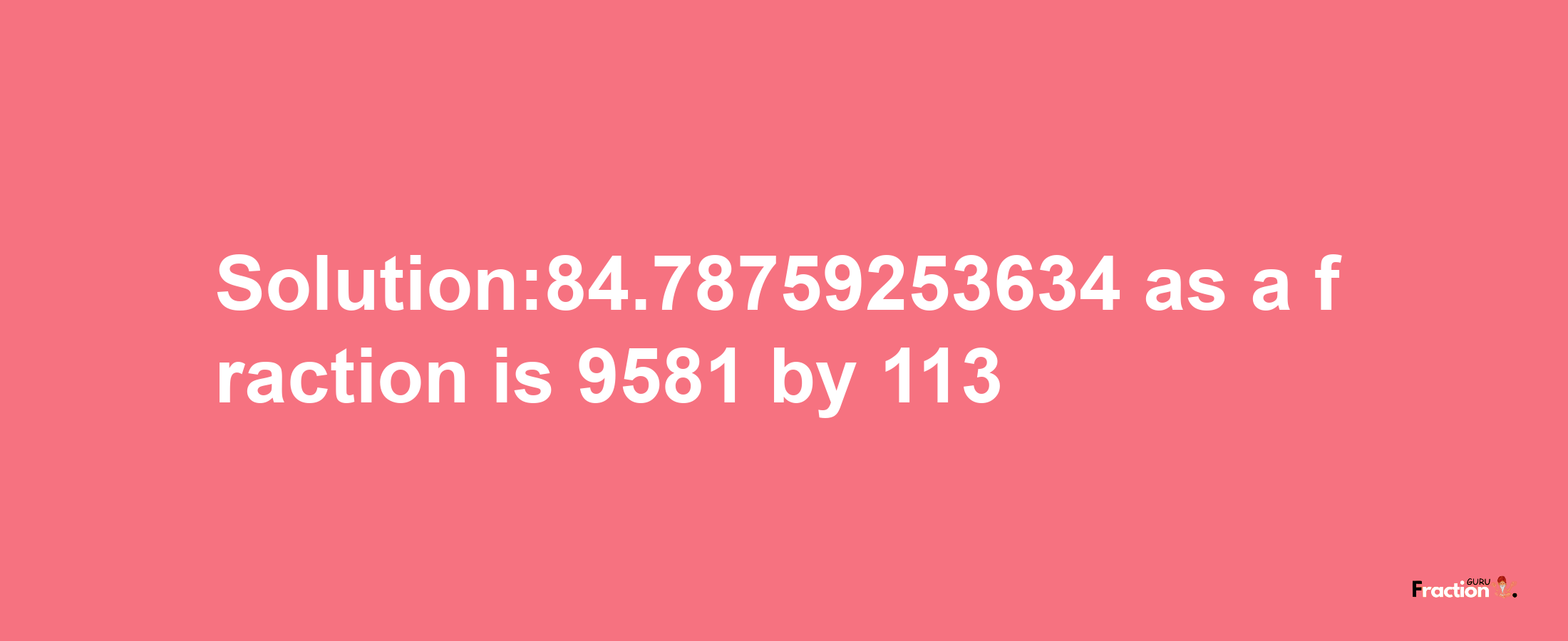 Solution:84.78759253634 as a fraction is 9581/113