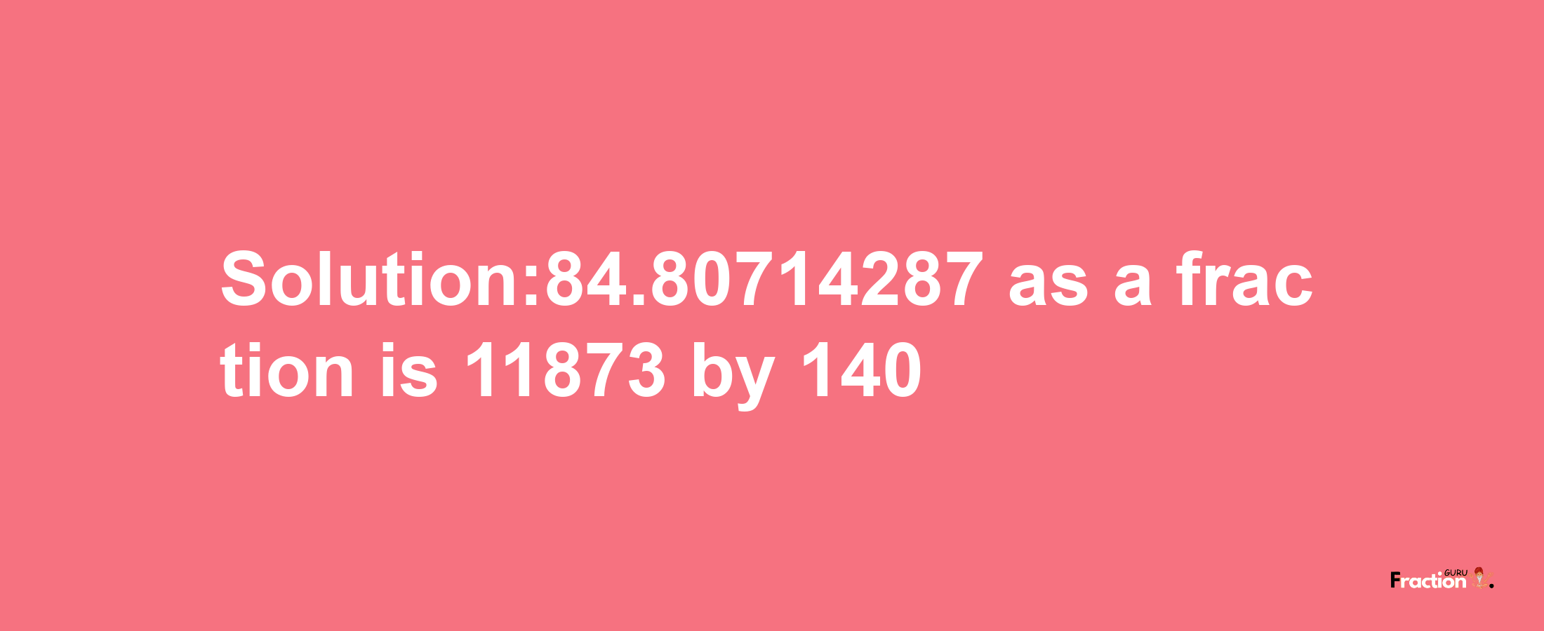 Solution:84.80714287 as a fraction is 11873/140