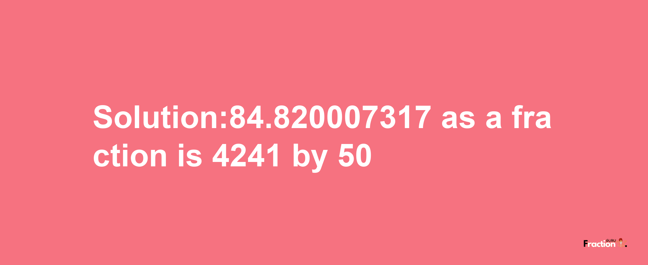 Solution:84.820007317 as a fraction is 4241/50