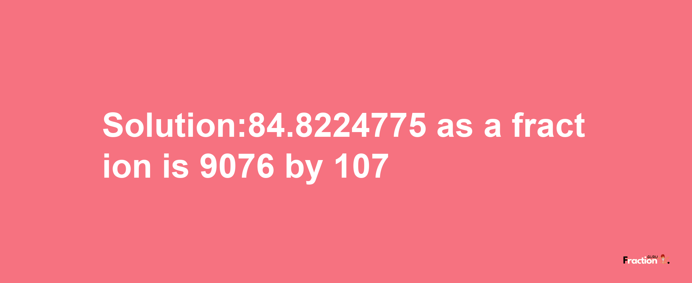 Solution:84.8224775 as a fraction is 9076/107