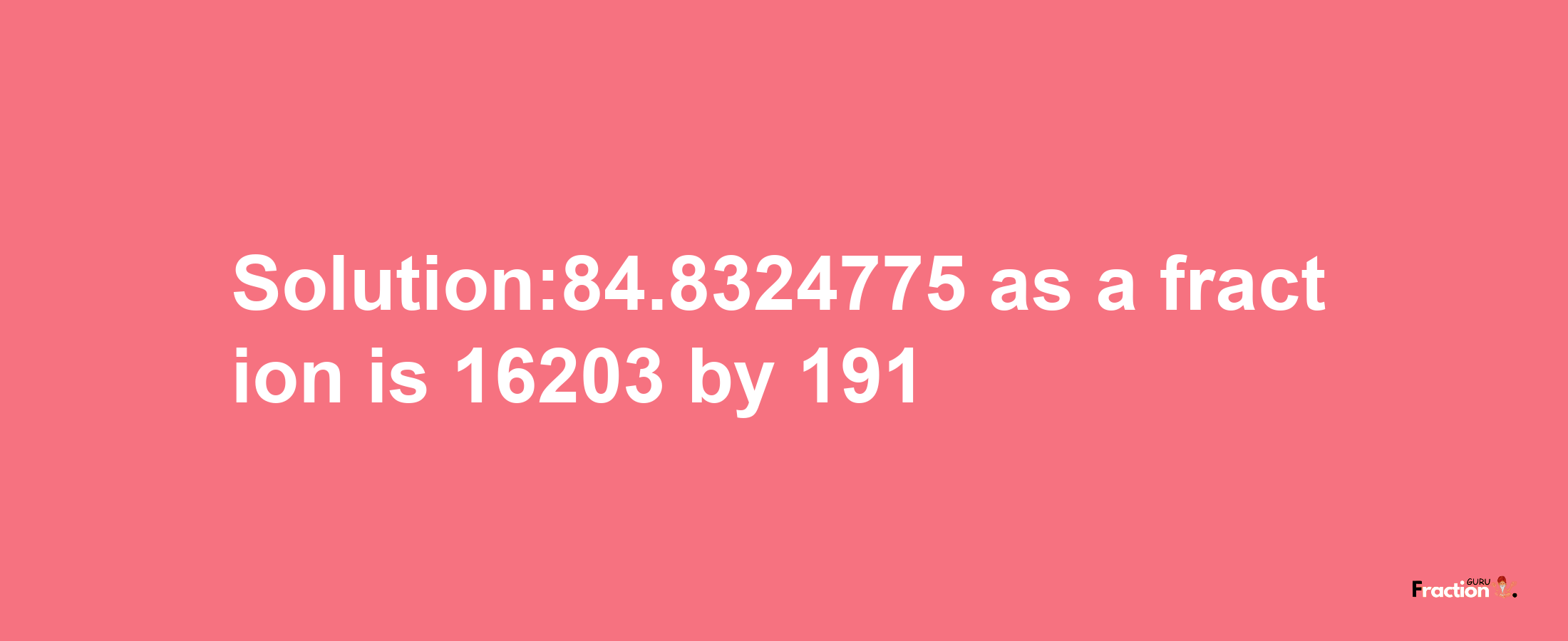 Solution:84.8324775 as a fraction is 16203/191