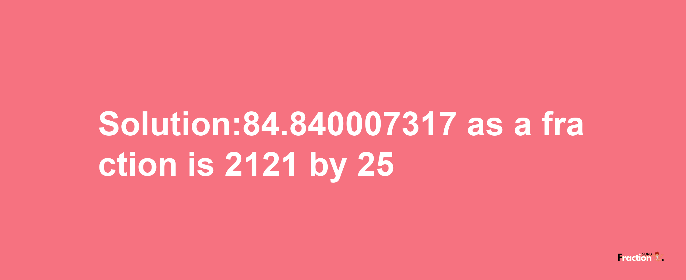 Solution:84.840007317 as a fraction is 2121/25