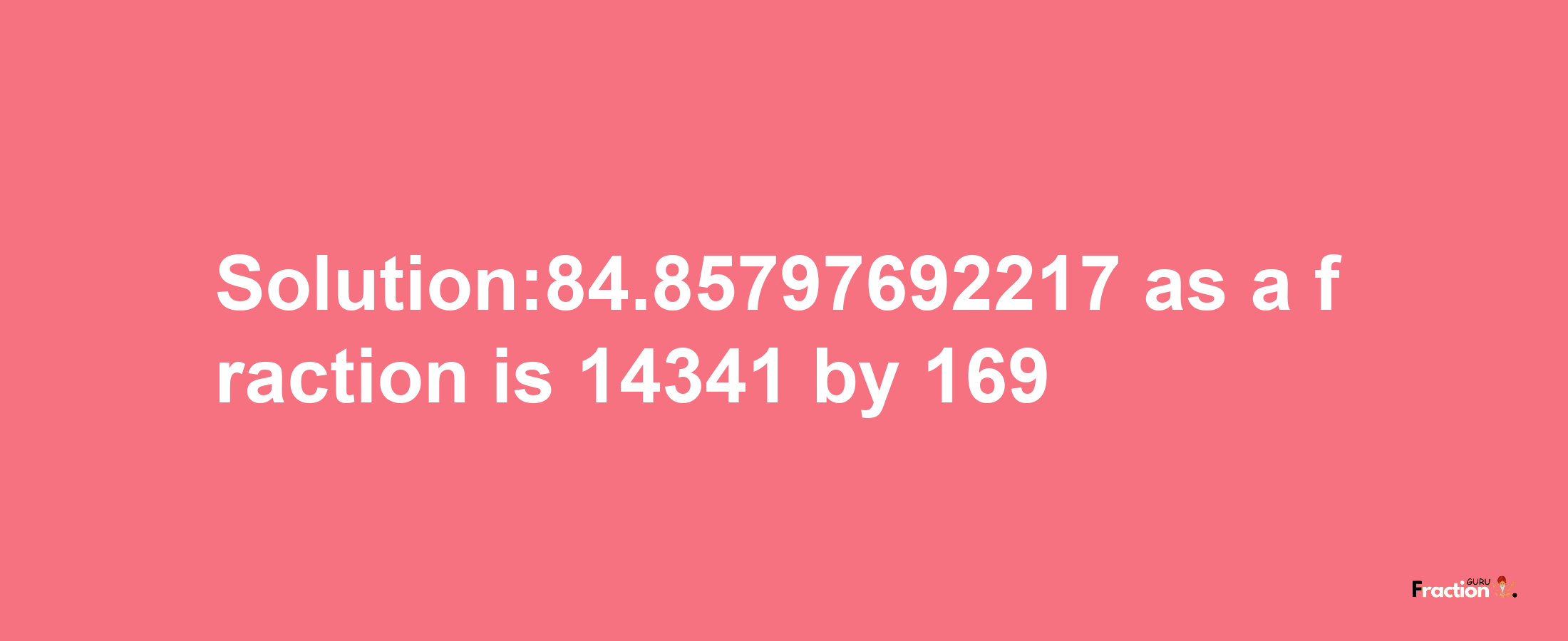 Solution:84.85797692217 as a fraction is 14341/169