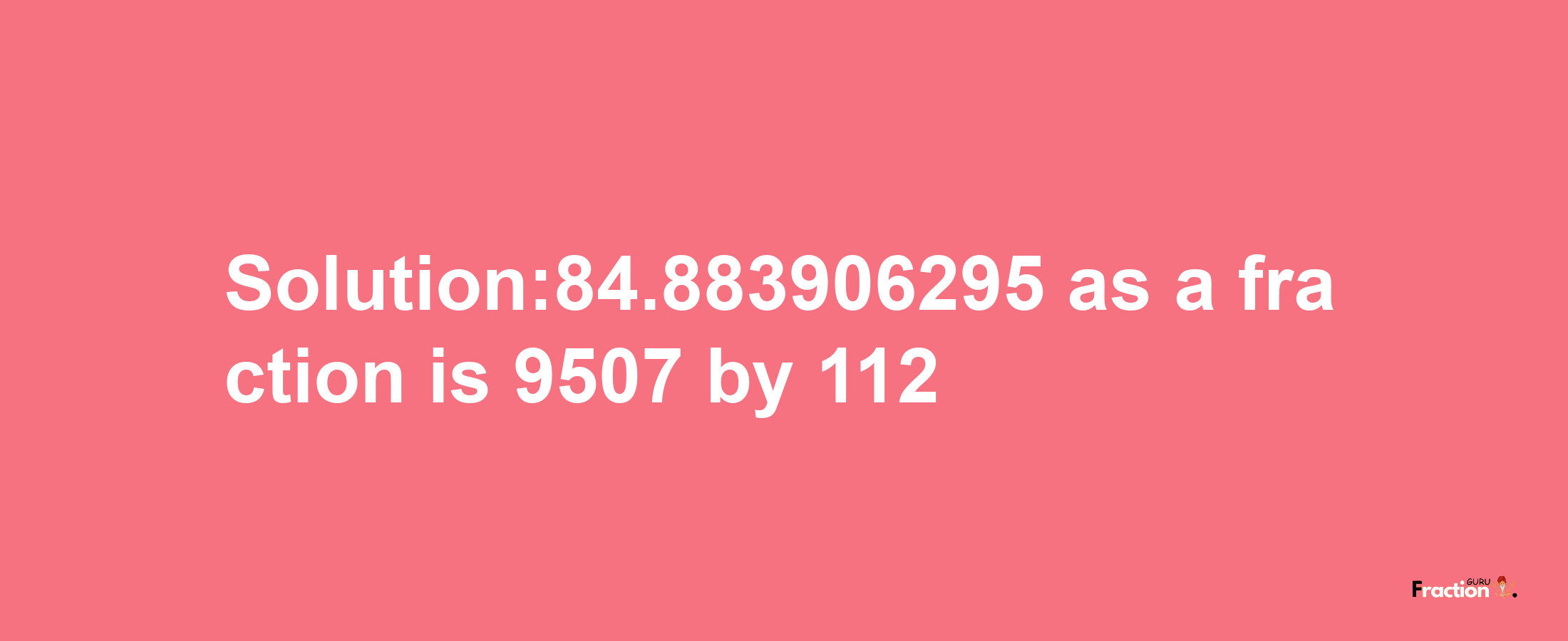 Solution:84.883906295 as a fraction is 9507/112