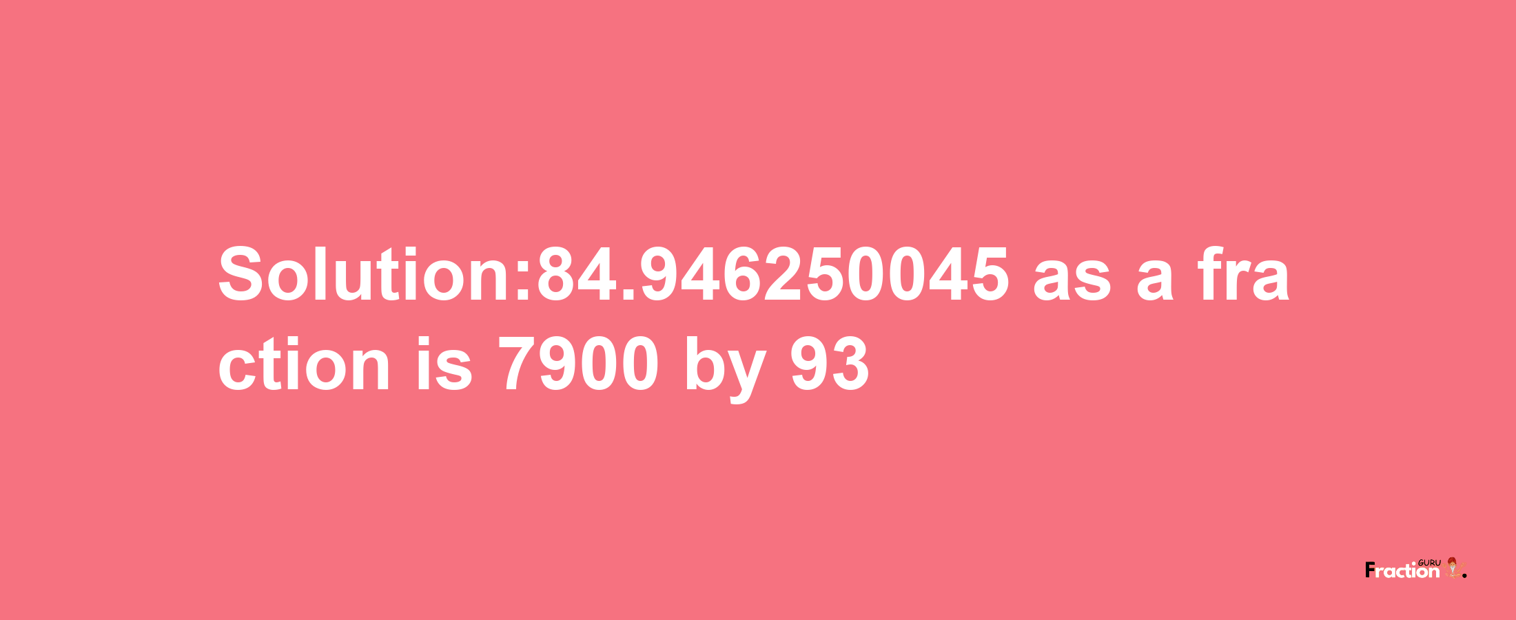 Solution:84.946250045 as a fraction is 7900/93