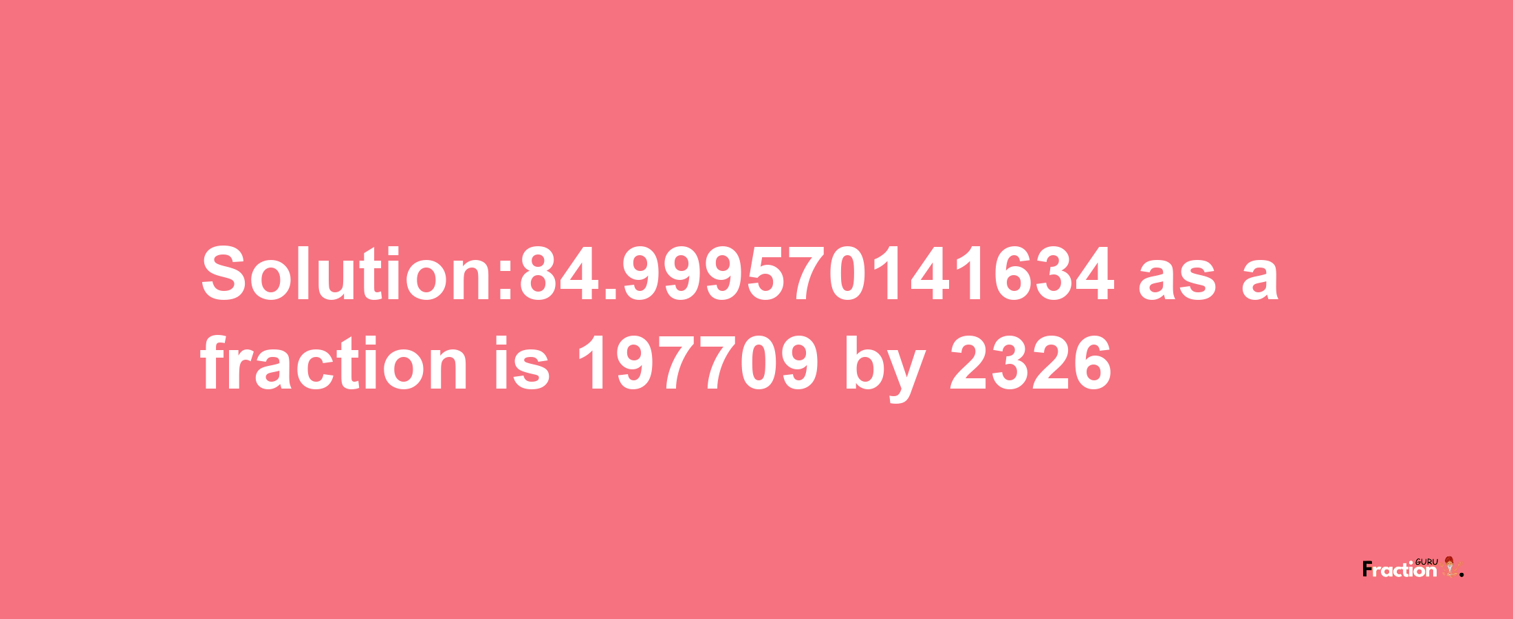 Solution:84.999570141634 as a fraction is 197709/2326