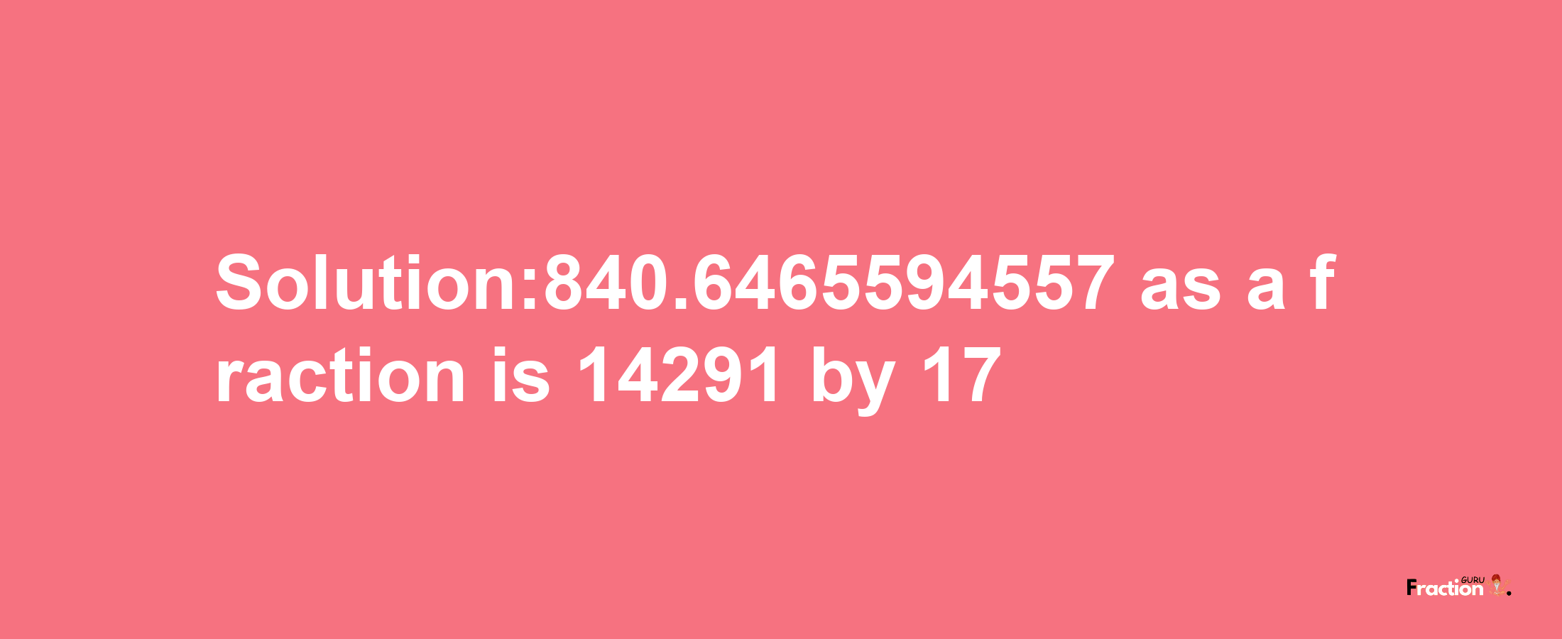 Solution:840.6465594557 as a fraction is 14291/17