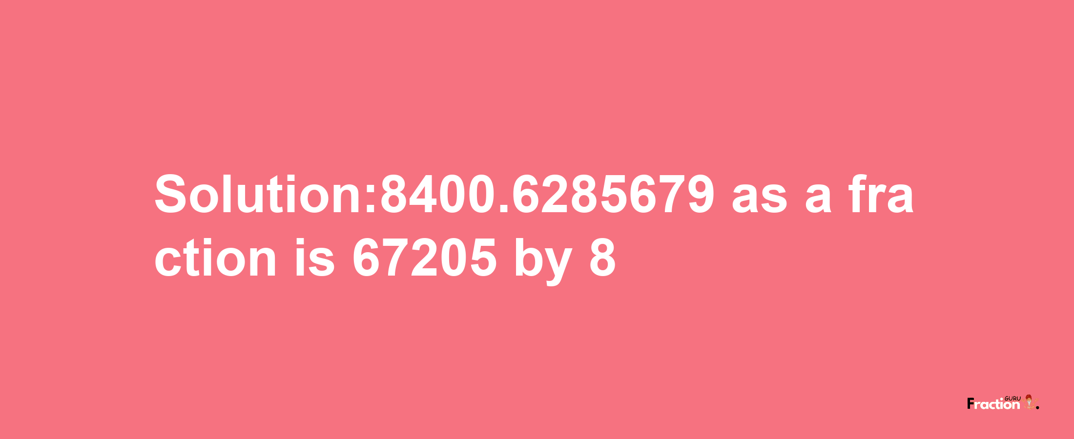 Solution:8400.6285679 as a fraction is 67205/8