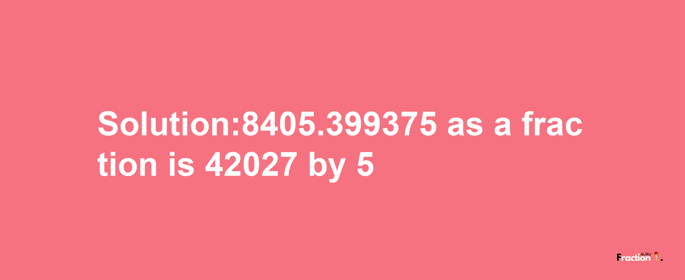 Solution:8405.399375 as a fraction is 42027/5