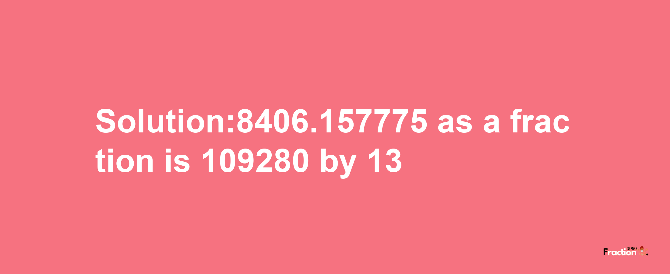 Solution:8406.157775 as a fraction is 109280/13