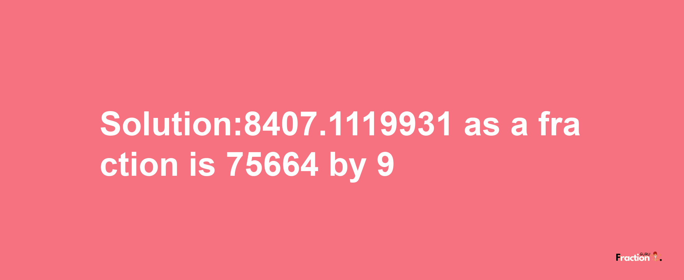 Solution:8407.1119931 as a fraction is 75664/9