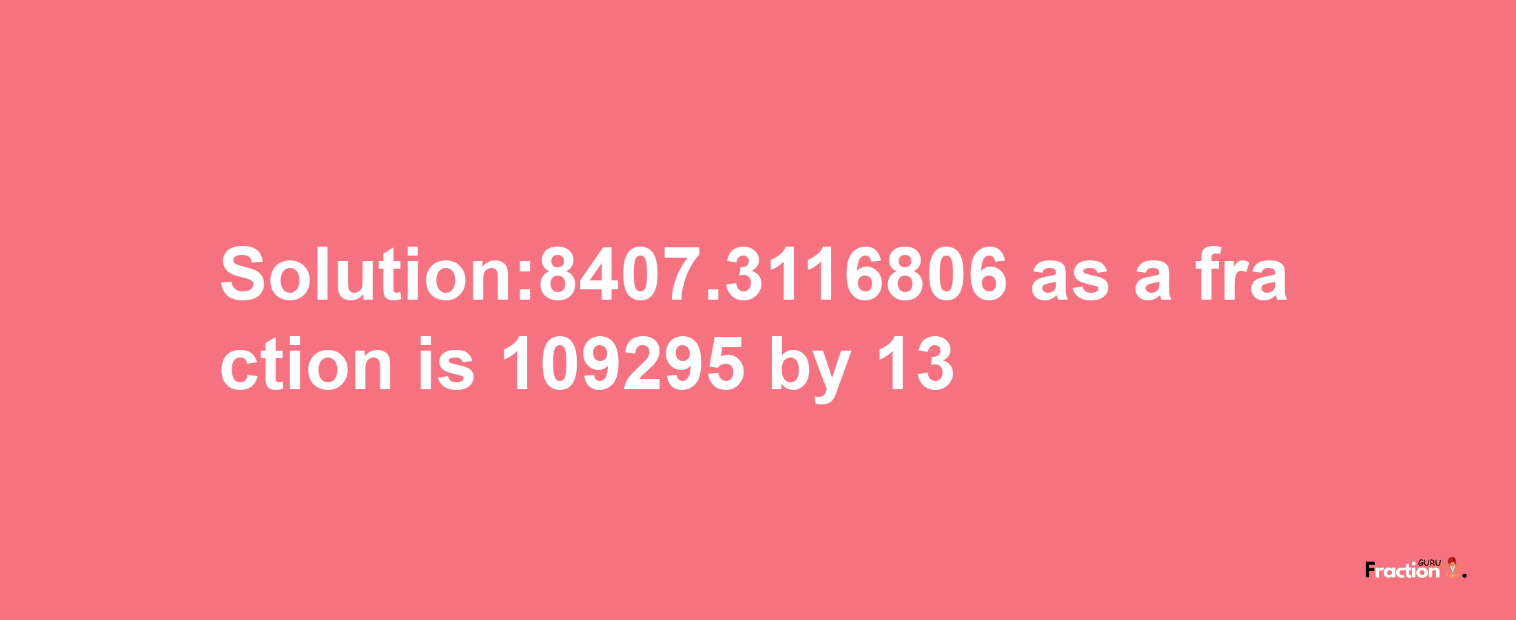 Solution:8407.3116806 as a fraction is 109295/13