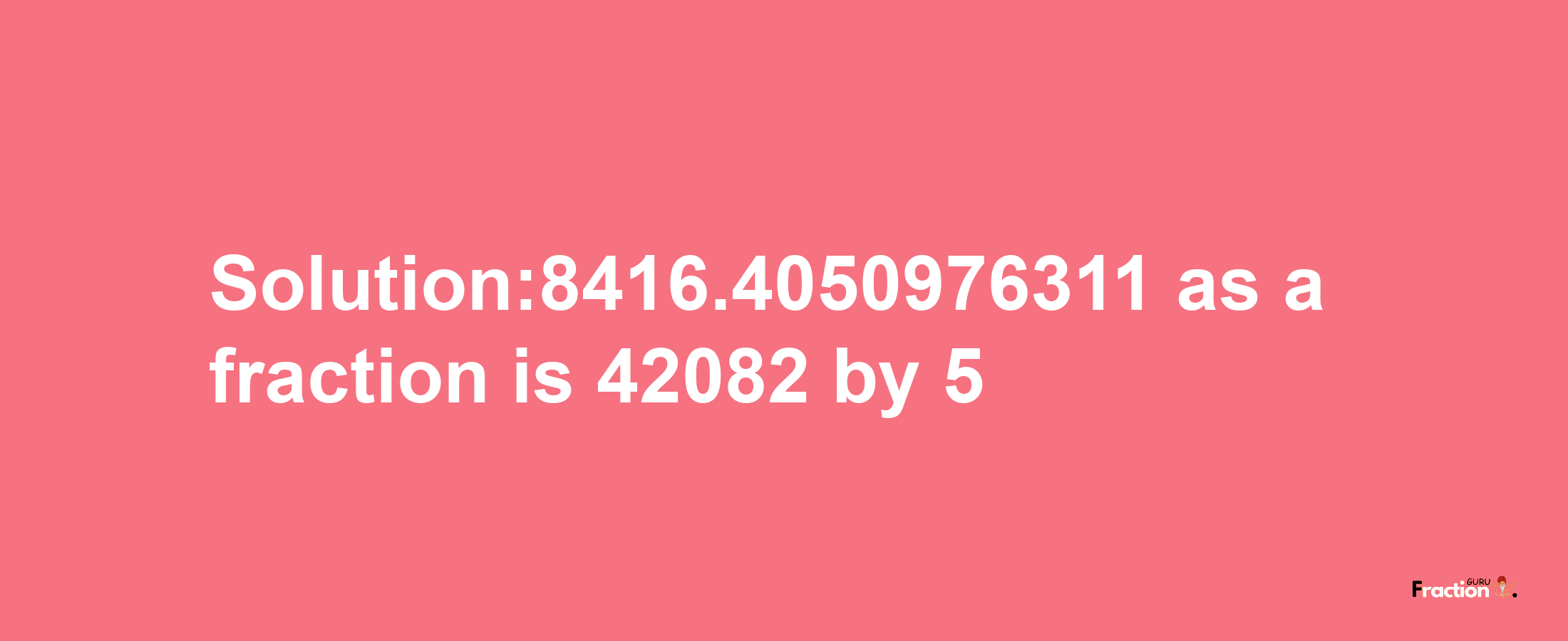 Solution:8416.4050976311 as a fraction is 42082/5