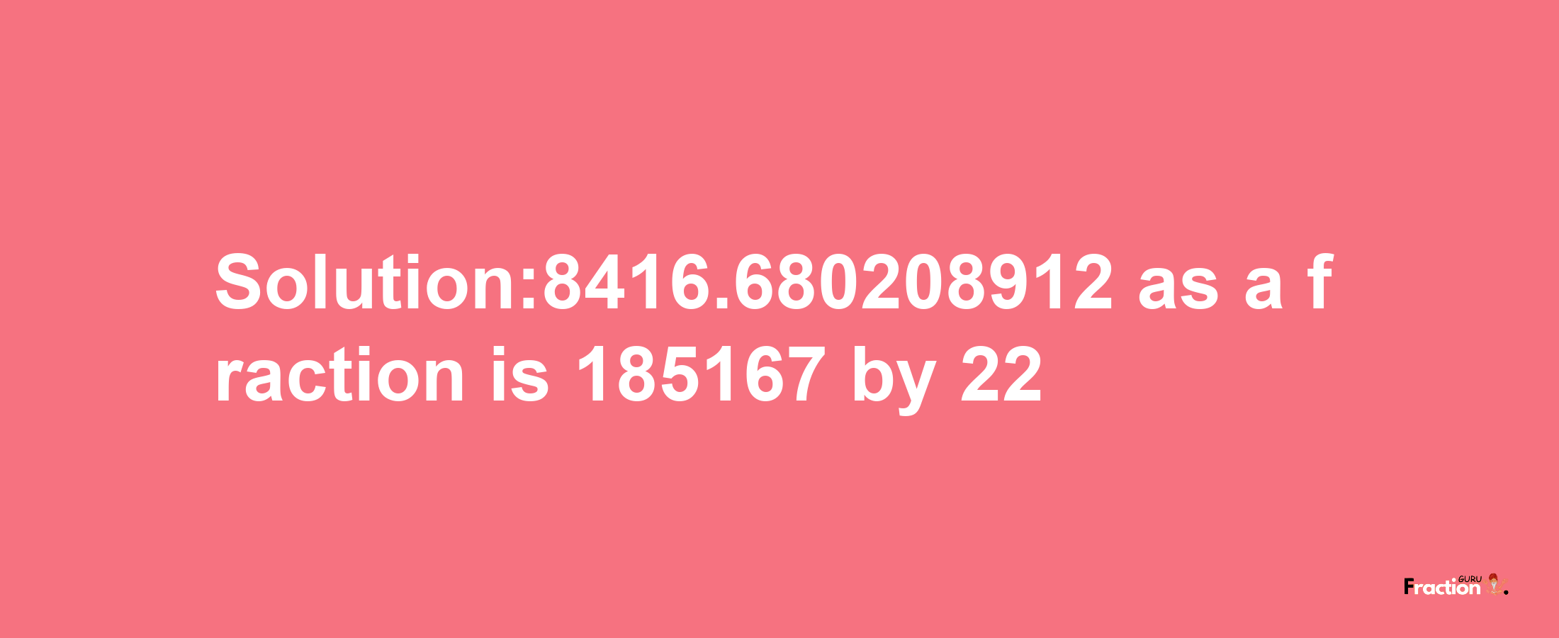 Solution:8416.680208912 as a fraction is 185167/22