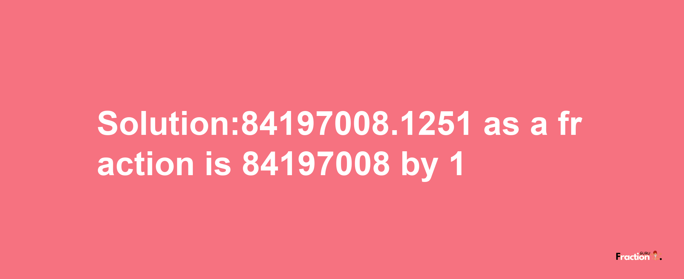 Solution:84197008.1251 as a fraction is 84197008/1