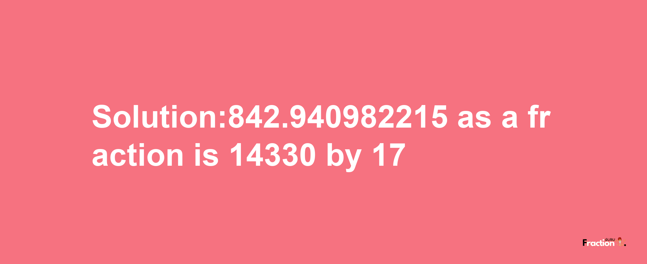 Solution:842.940982215 as a fraction is 14330/17