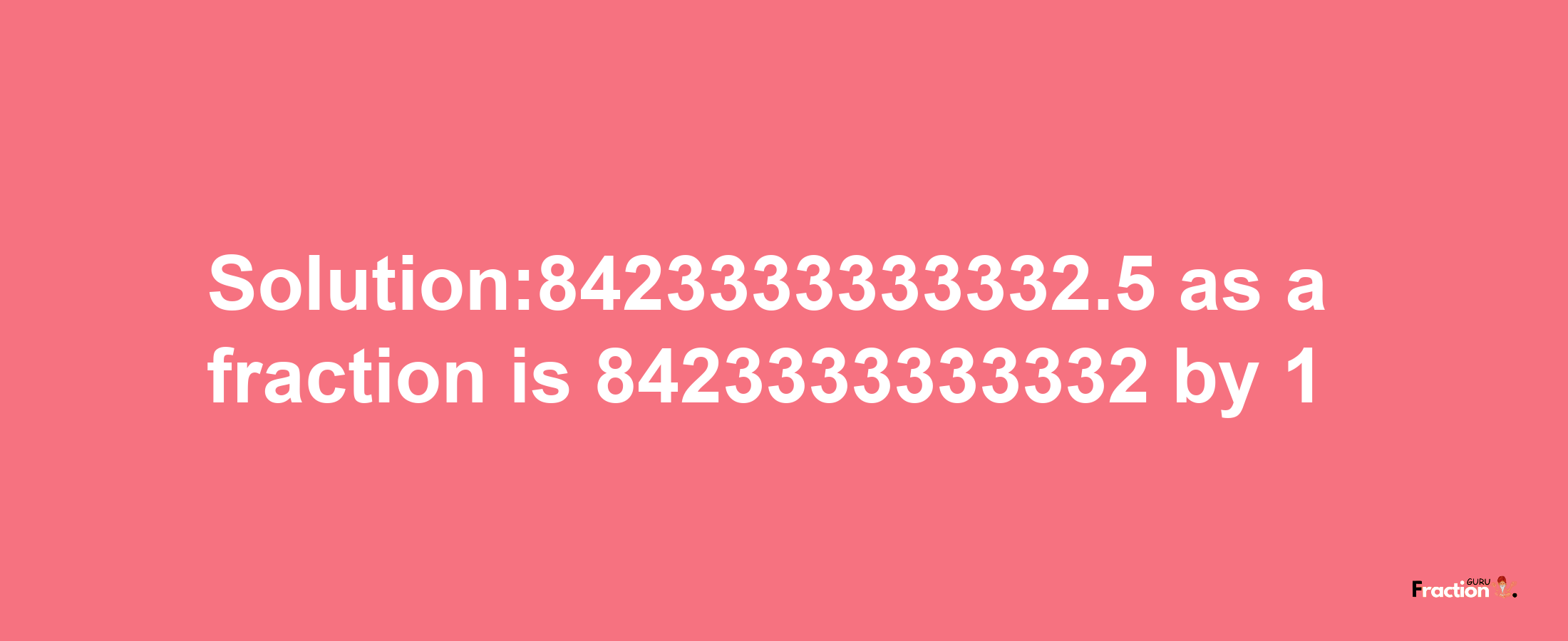 Solution:8423333333332.5 as a fraction is 8423333333332/1