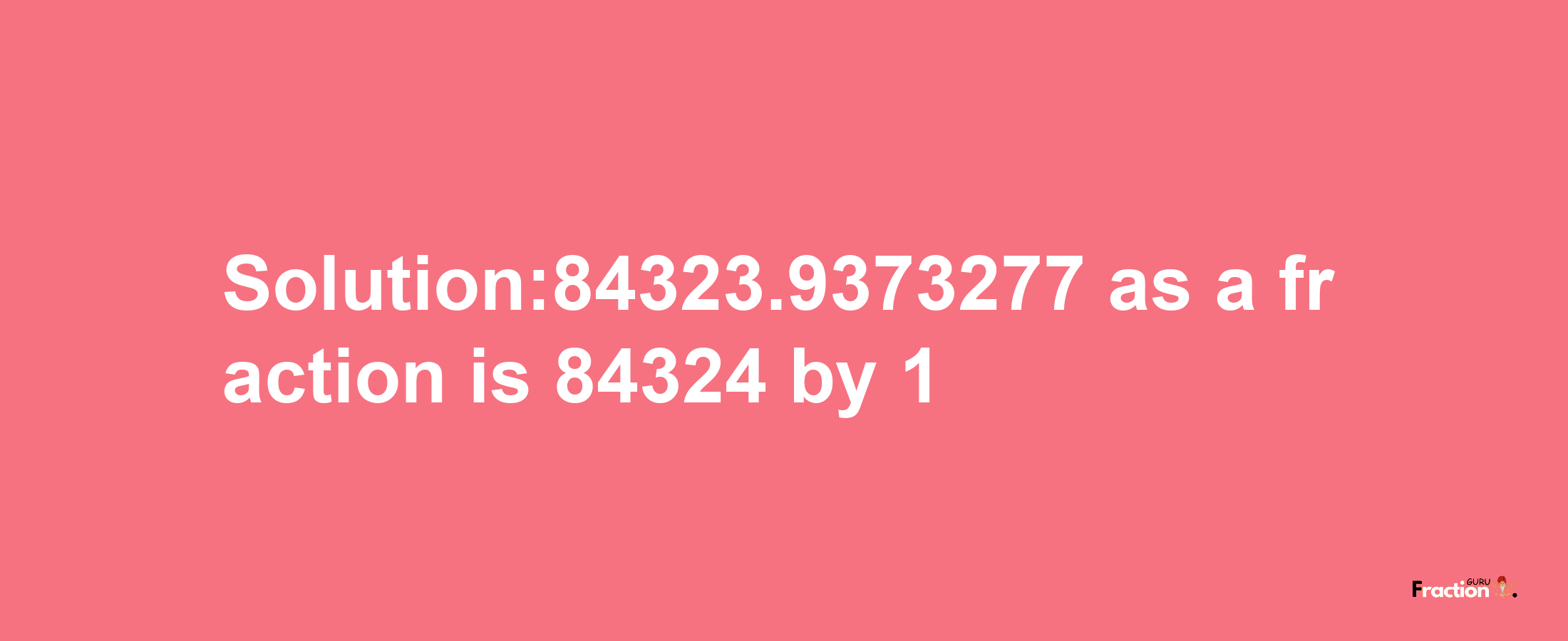 Solution:84323.9373277 as a fraction is 84324/1