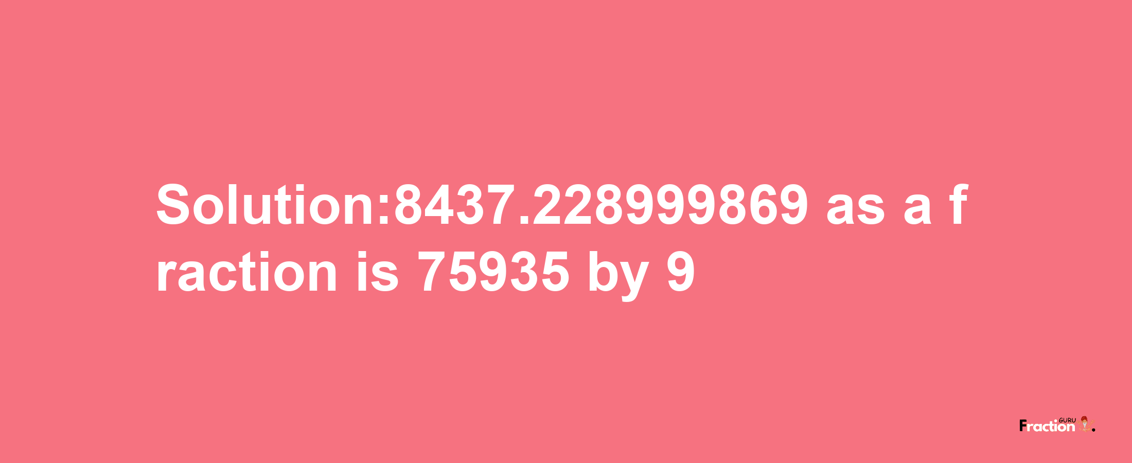 Solution:8437.228999869 as a fraction is 75935/9