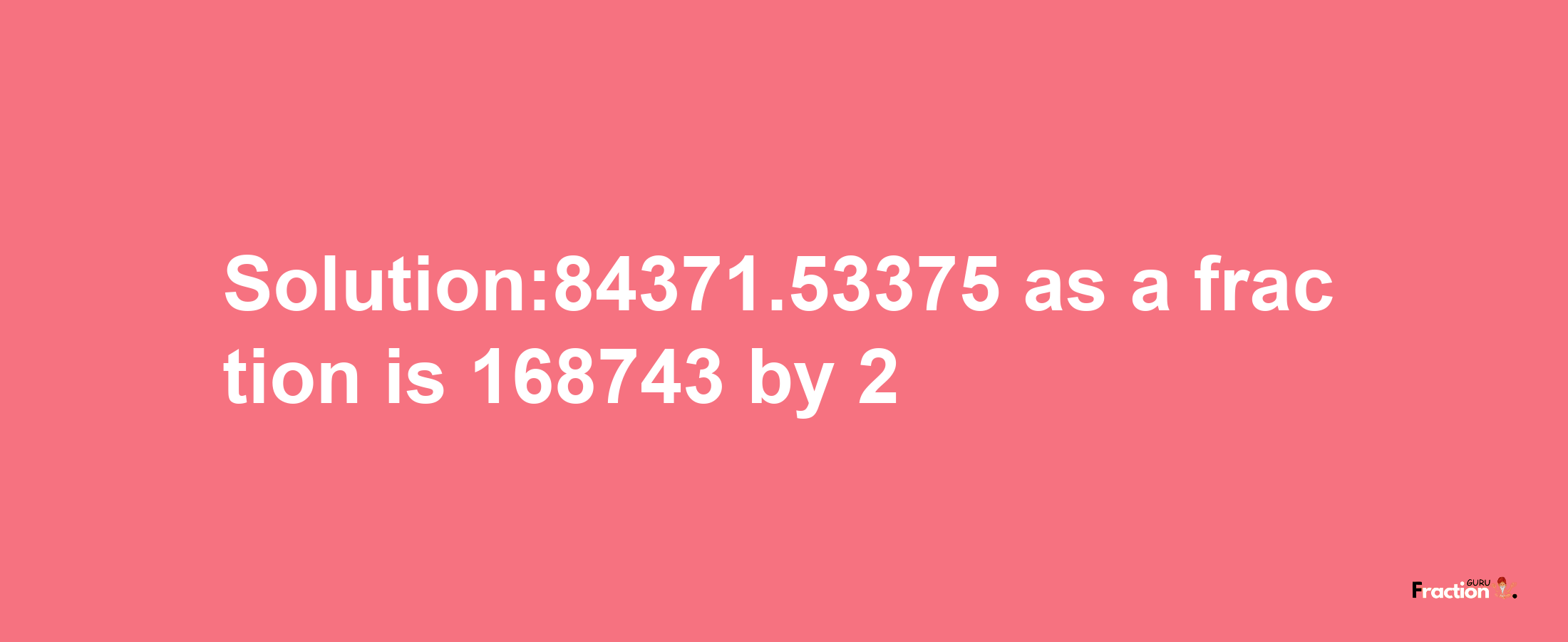 Solution:84371.53375 as a fraction is 168743/2