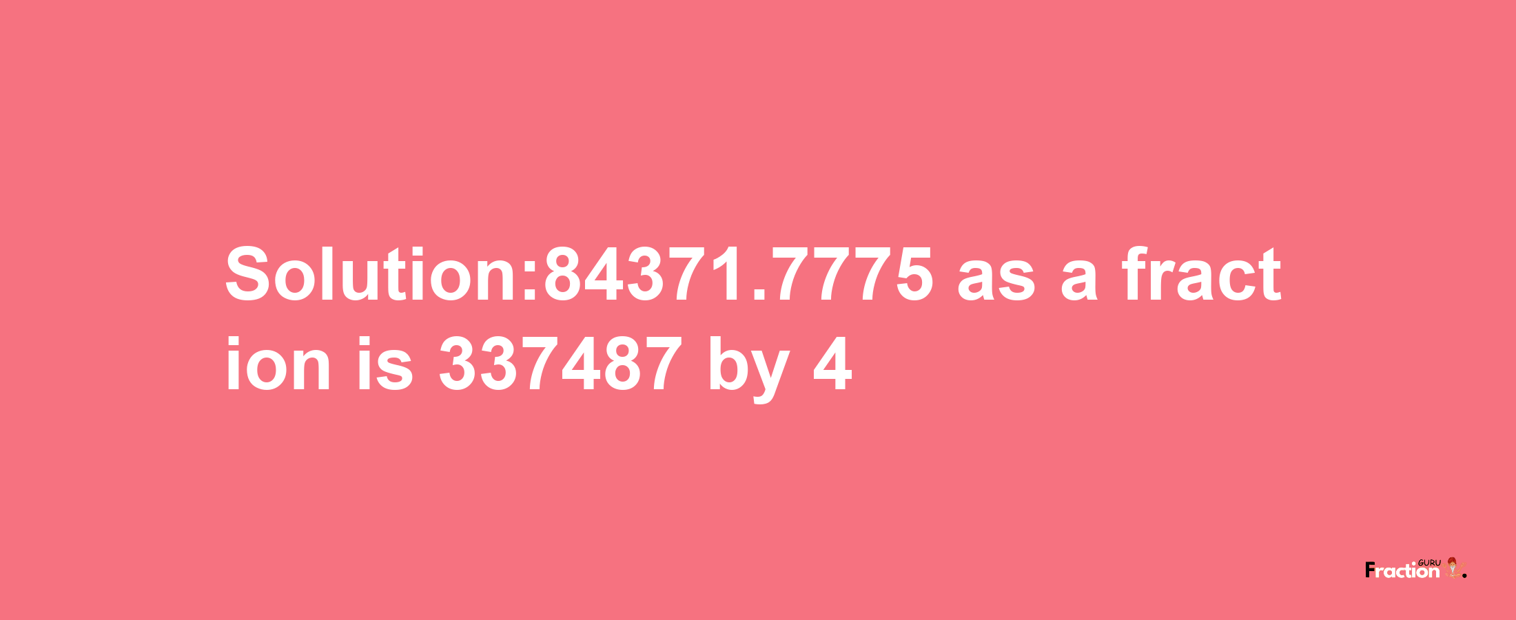 Solution:84371.7775 as a fraction is 337487/4