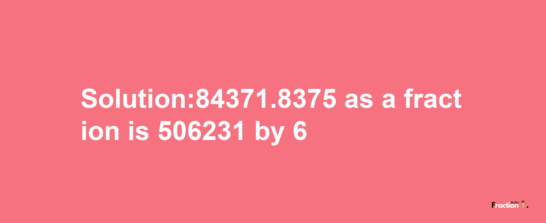 Solution:84371.8375 as a fraction is 506231/6